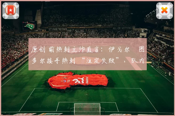 原创 前热刺主帅直言:伊戈尔・图多尔接手热刺 “注定失败”,队内氛围 “ toxic 至极”