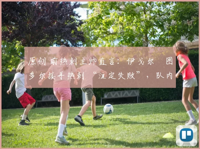 原创 前热刺主帅直言：伊戈尔・图多尔接手热刺 “注定失败”，队内氛围 “ toxic 至极”