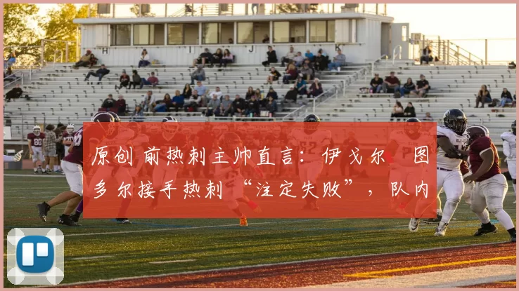 原创 前热刺主帅直言：伊戈尔・图多尔接手热刺 “注定失败”，队内氛围 “ toxic 至极”