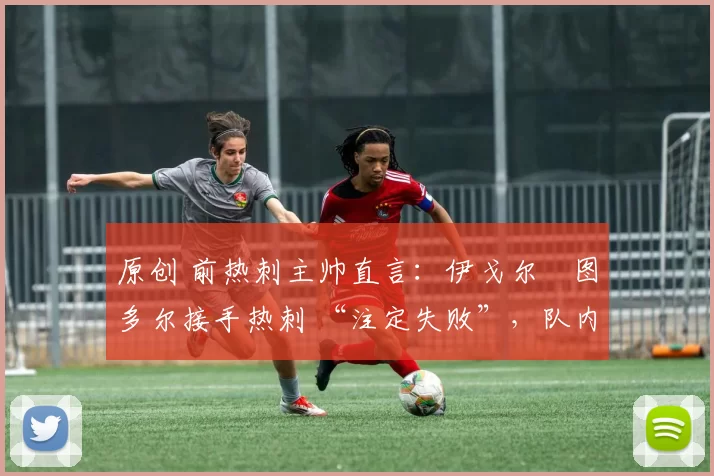 原创 前热刺主帅直言：伊戈尔・图多尔接手热刺 “注定失败”，队内氛围 “ toxic 至极”