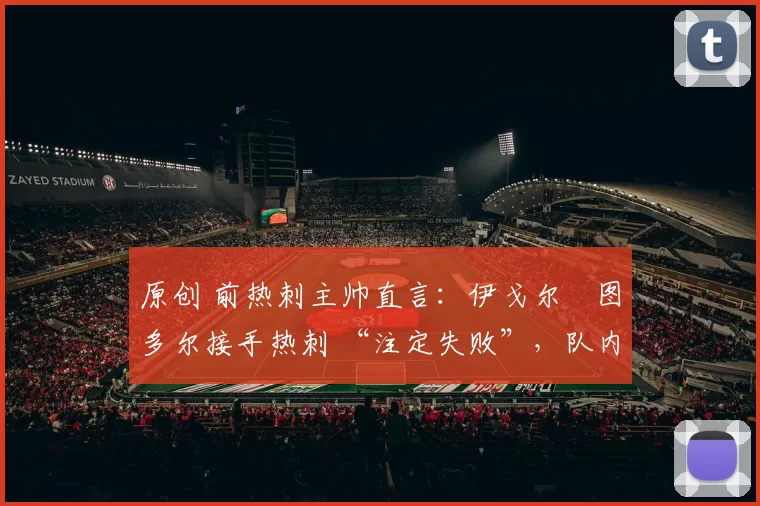 原创 前热刺主帅直言：伊戈尔・图多尔接手热刺 “注定失败”，队内氛围 “ toxic 至极”