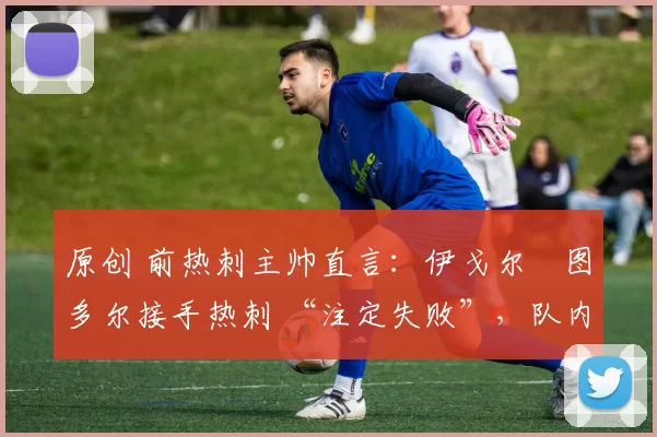 原创 前热刺主帅直言:伊戈尔・图多尔接手热刺 “注定失败”,队内氛围 “ toxic 至极”