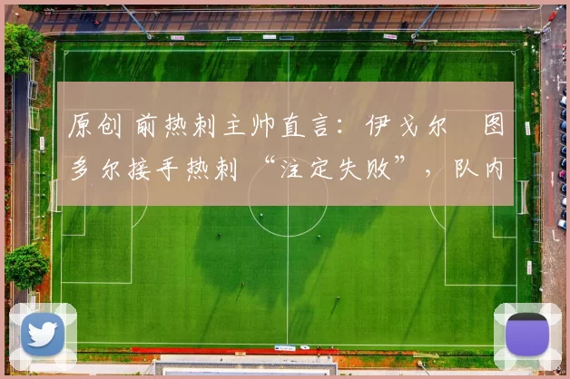 原创 前热刺主帅直言：伊戈尔・图多尔接手热刺 “注定失败”，队内氛围 “ toxic 至极”