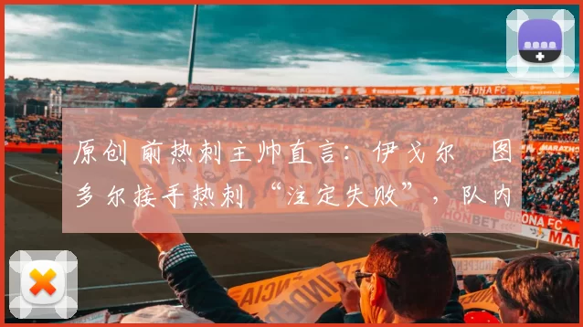 原创 前热刺主帅直言:伊戈尔・图多尔接手热刺 “注定失败”,队内氛围 “ toxic 至极”