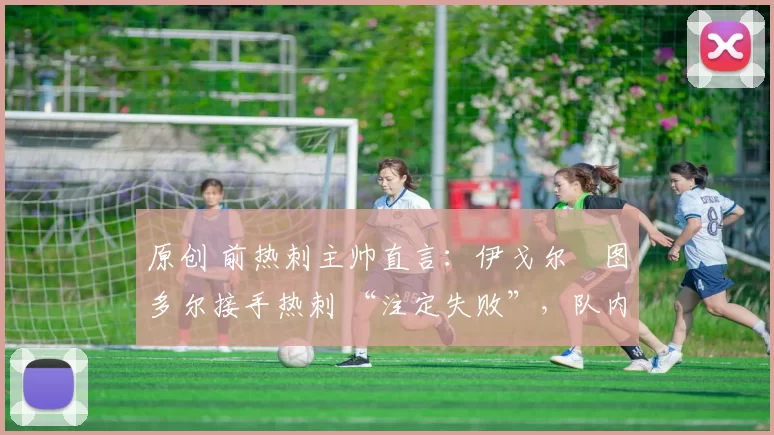 原创 前热刺主帅直言:伊戈尔・图多尔接手热刺 “注定失败”,队内氛围 “ toxic 至极”