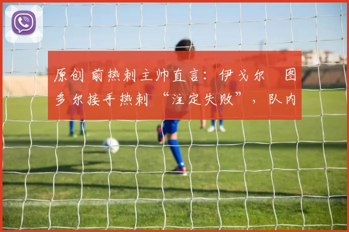 原创 前热刺主帅直言：伊戈尔・图多尔接手热刺 “注定失败”，队内氛围 “ toxic 至极”