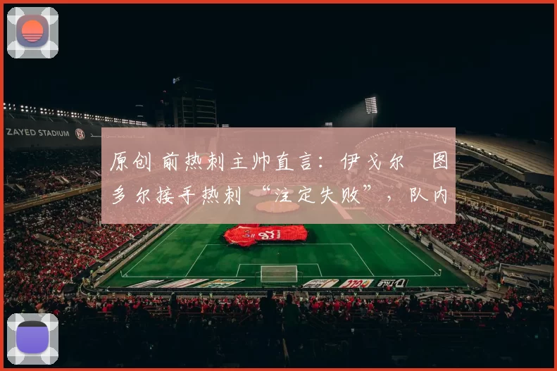 原创 前热刺主帅直言：伊戈尔・图多尔接手热刺 “注定失败”，队内氛围 “ toxic 至极”