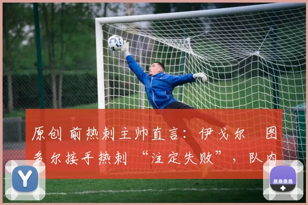 原创 前热刺主帅直言：伊戈尔・图多尔接手热刺 “注定失败”，队内氛围 “ toxic 至极”