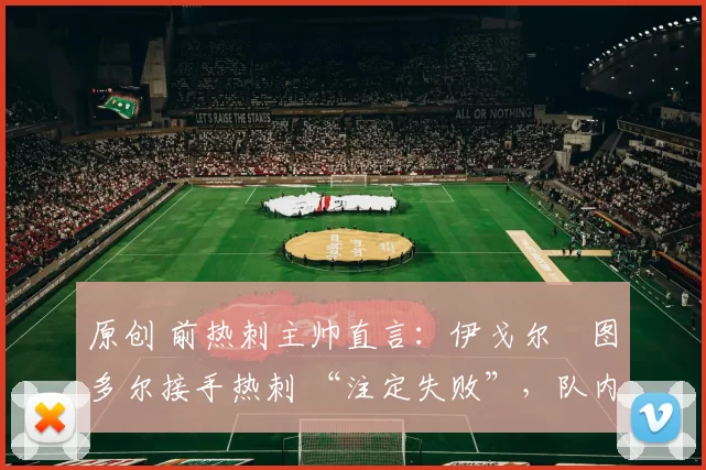 原创 前热刺主帅直言：伊戈尔・图多尔接手热刺 “注定失败”，队内氛围 “ toxic 至极”