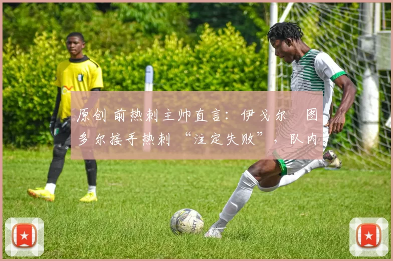 原创 前热刺主帅直言：伊戈尔・图多尔接手热刺 “注定失败”，队内氛围 “ toxic 至极”