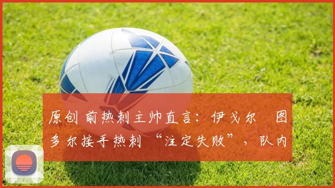 原创 前热刺主帅直言：伊戈尔・图多尔接手热刺 “注定失败”，队内氛围 “ toxic 至极”