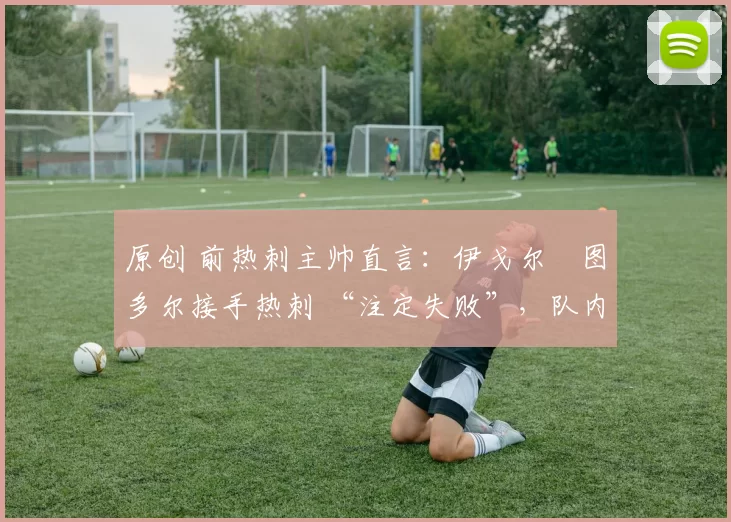 原创 前热刺主帅直言:伊戈尔・图多尔接手热刺 “注定失败”,队内氛围 “ toxic 至极”