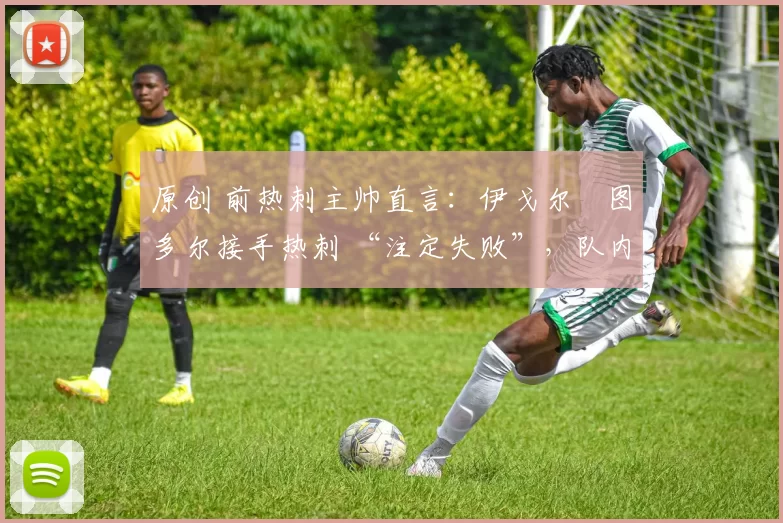 原创 前热刺主帅直言:伊戈尔・图多尔接手热刺 “注定失败”,队内氛围 “ toxic 至极”