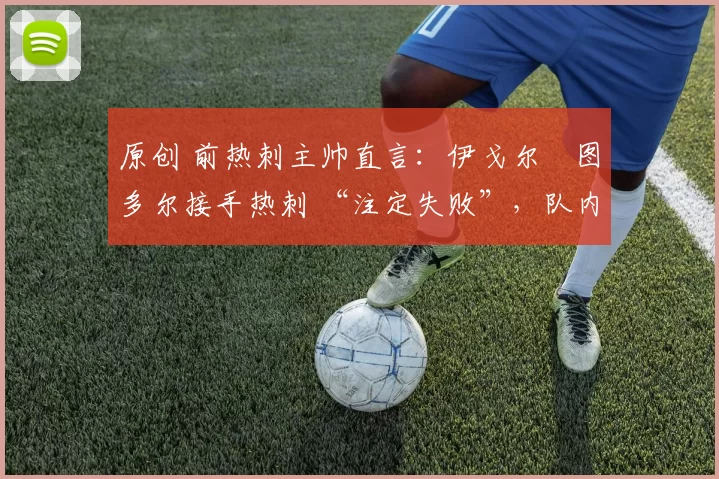 原创 前热刺主帅直言：伊戈尔・图多尔接手热刺 “注定失败”，队内氛围 “ toxic 至极”