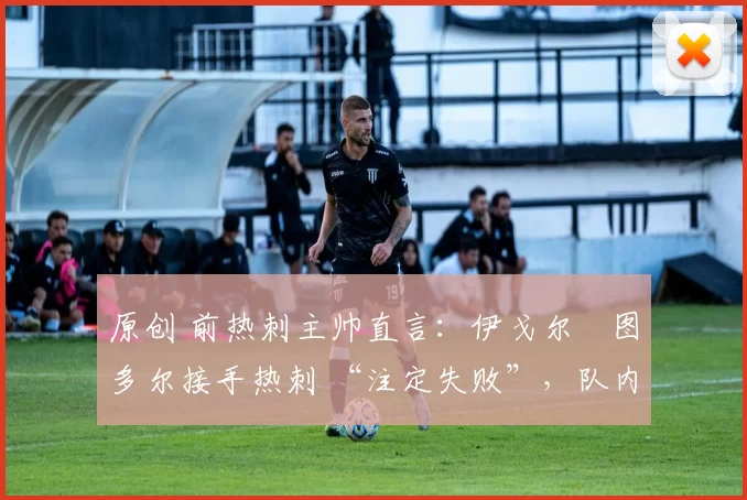 原创 前热刺主帅直言:伊戈尔・图多尔接手热刺 “注定失败”,队内氛围 “ toxic 至极”
