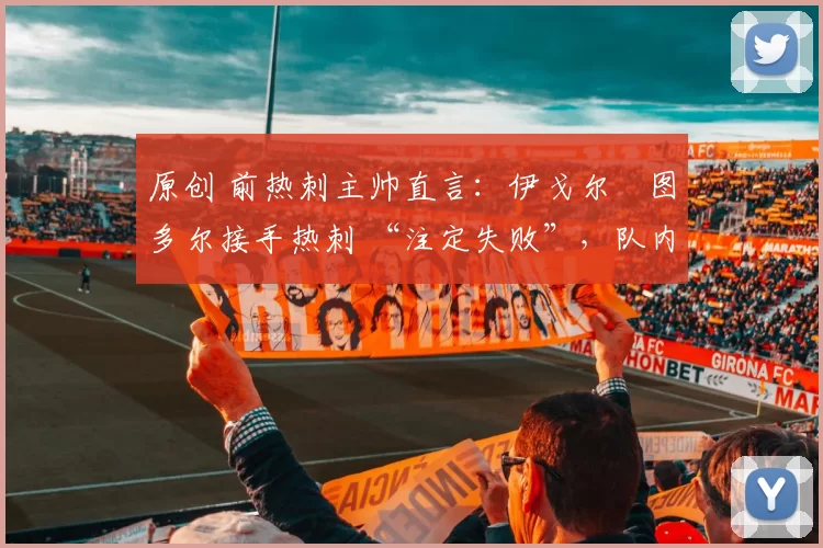 原创 前热刺主帅直言：伊戈尔・图多尔接手热刺 “注定失败”，队内氛围 “ toxic 至极”