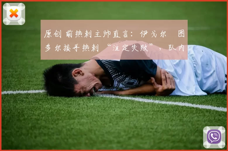 原创 前热刺主帅直言:伊戈尔・图多尔接手热刺 “注定失败”,队内氛围 “ toxic 至极”