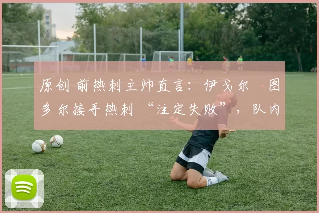 原创 前热刺主帅直言:伊戈尔・图多尔接手热刺 “注定失败”,队内氛围 “ toxic 至极”