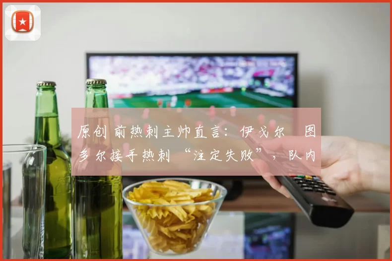 原创 前热刺主帅直言：伊戈尔・图多尔接手热刺 “注定失败”，队内氛围 “ toxic 至极”