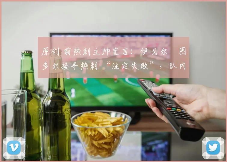原创 前热刺主帅直言：伊戈尔・图多尔接手热刺 “注定失败”，队内氛围 “ toxic 至极”