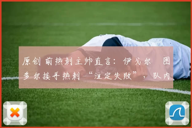 原创 前热刺主帅直言：伊戈尔・图多尔接手热刺 “注定失败”，队内氛围 “ toxic 至极”