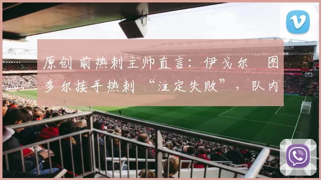 原创 前热刺主帅直言:伊戈尔・图多尔接手热刺 “注定失败”,队内氛围 “ toxic 至极”