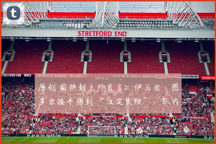 原创 前热刺主帅直言：伊戈尔・图多尔接手热刺 “注定失败”，队内氛围 “ toxic 至极”