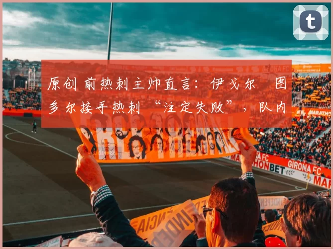 原创 前热刺主帅直言：伊戈尔・图多尔接手热刺 “注定失败”，队内氛围 “ toxic 至极”