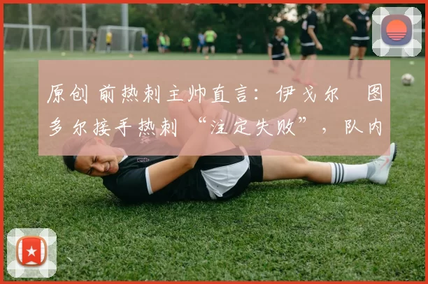 原创 前热刺主帅直言:伊戈尔・图多尔接手热刺 “注定失败”,队内氛围 “ toxic 至极”