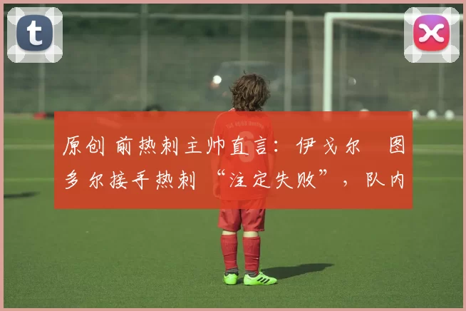 原创 前热刺主帅直言：伊戈尔・图多尔接手热刺 “注定失败”，队内氛围 “ toxic 至极”