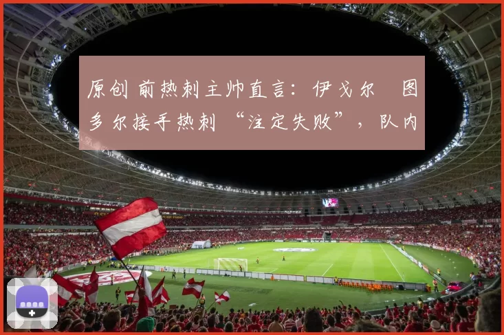 原创 前热刺主帅直言：伊戈尔・图多尔接手热刺 “注定失败”，队内氛围 “ toxic 至极”
