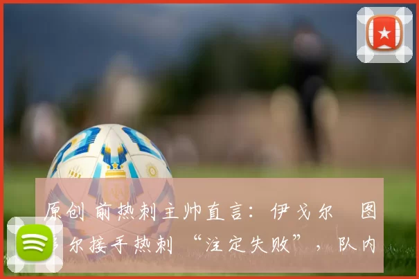 原创 前热刺主帅直言：伊戈尔・图多尔接手热刺 “注定失败”，队内氛围 “ toxic 至极”