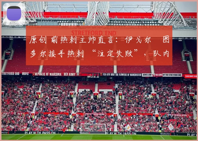 原创 前热刺主帅直言：伊戈尔・图多尔接手热刺 “注定失败”，队内氛围 “ toxic 至极”