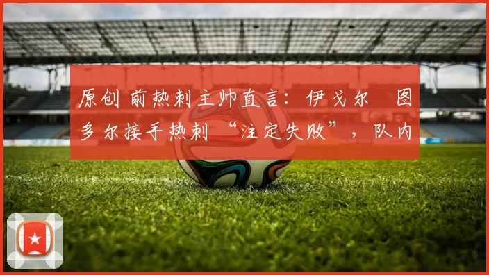 原创 前热刺主帅直言：伊戈尔・图多尔接手热刺 “注定失败”，队内氛围 “ toxic 至极”