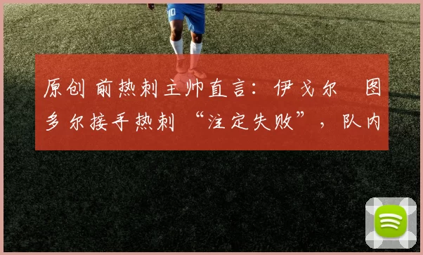 原创 前热刺主帅直言：伊戈尔・图多尔接手热刺 “注定失败”，队内氛围 “ toxic 至极”