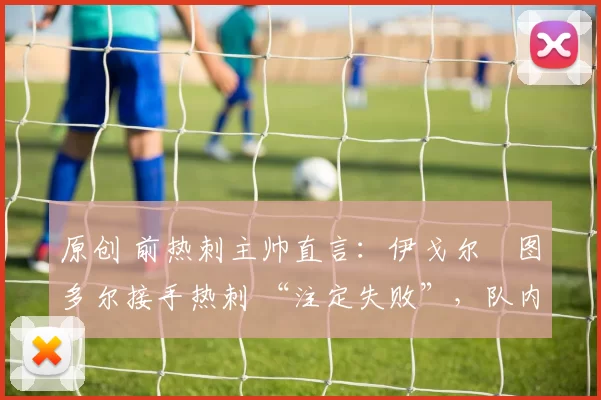 原创 前热刺主帅直言：伊戈尔・图多尔接手热刺 “注定失败”，队内氛围 “ toxic 至极”