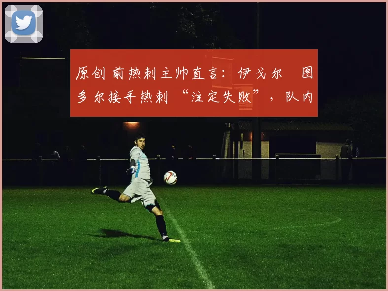 原创 前热刺主帅直言:伊戈尔・图多尔接手热刺 “注定失败”,队内氛围 “ toxic 至极”