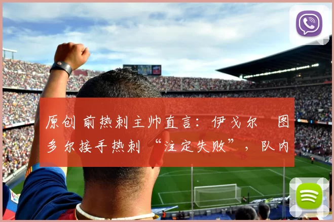 原创 前热刺主帅直言：伊戈尔・图多尔接手热刺 “注定失败”，队内氛围 “ toxic 至极”