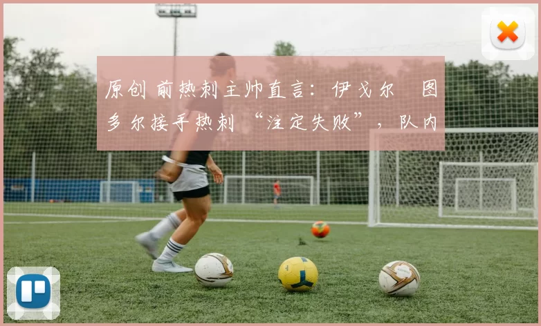 原创 前热刺主帅直言：伊戈尔・图多尔接手热刺 “注定失败”，队内氛围 “ toxic 至极”