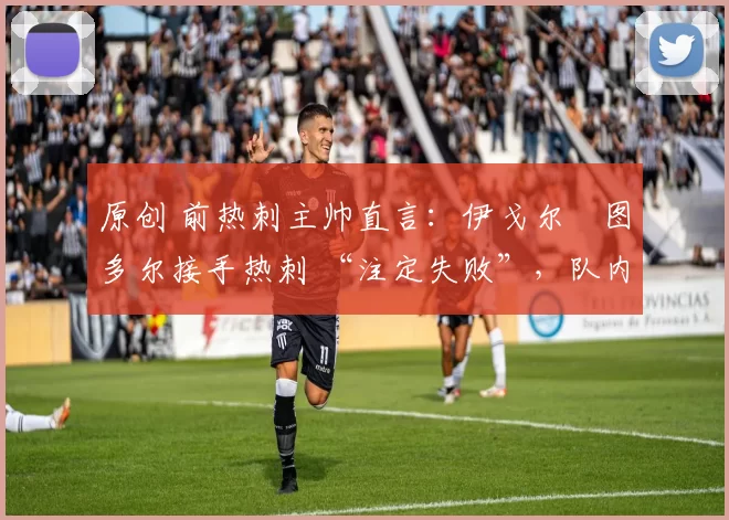 原创 前热刺主帅直言:伊戈尔・图多尔接手热刺 “注定失败”,队内氛围 “ toxic 至极”
