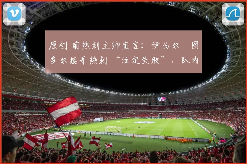 原创 前热刺主帅直言：伊戈尔・图多尔接手热刺 “注定失败”，队内氛围 “ toxic 至极”