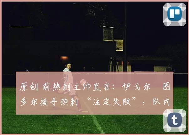 原创 前热刺主帅直言：伊戈尔・图多尔接手热刺 “注定失败”，队内氛围 “ toxic 至极”