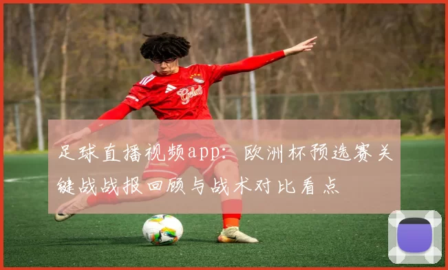 足球直播视频app:欧洲杯预选赛关键战战报回顾与战术对比看点