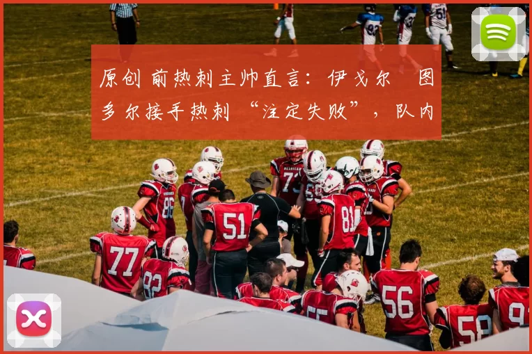 原创 前热刺主帅直言：伊戈尔・图多尔接手热刺 “注定失败”，队内氛围 “ toxic 至极”