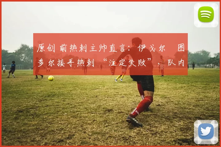 原创 前热刺主帅直言：伊戈尔・图多尔接手热刺 “注定失败”，队内氛围 “ toxic 至极”