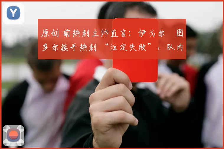 原创 前热刺主帅直言：伊戈尔・图多尔接手热刺 “注定失败”，队内氛围 “ toxic 至极”