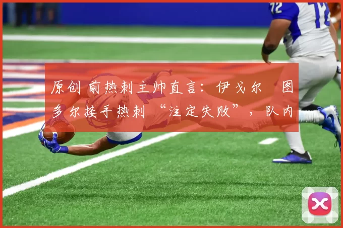 原创 前热刺主帅直言：伊戈尔・图多尔接手热刺 “注定失败”，队内氛围 “ toxic 至极”