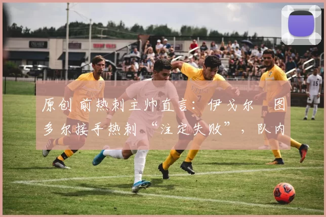 原创 前热刺主帅直言：伊戈尔・图多尔接手热刺 “注定失败”，队内氛围 “ toxic 至极”