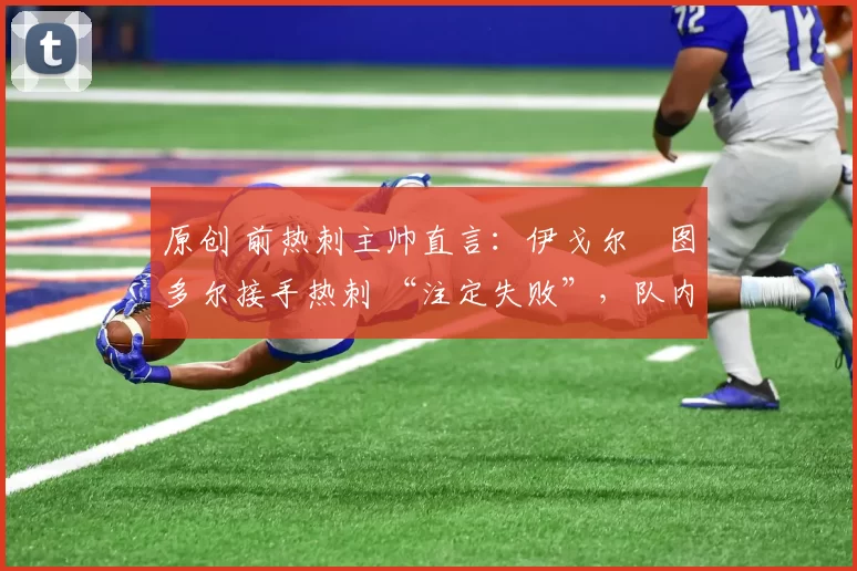 原创 前热刺主帅直言：伊戈尔・图多尔接手热刺 “注定失败”，队内氛围 “ toxic 至极”