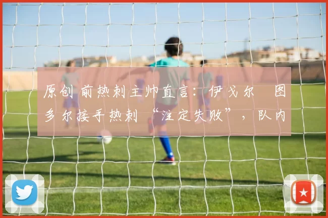 原创 前热刺主帅直言：伊戈尔・图多尔接手热刺 “注定失败”，队内氛围 “ toxic 至极”